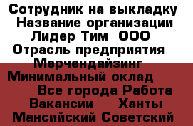 Сотрудник на выкладку › Название организации ­ Лидер Тим, ООО › Отрасль предприятия ­ Мерчендайзинг › Минимальный оклад ­ 18 000 - Все города Работа » Вакансии   . Ханты-Мансийский,Советский г.